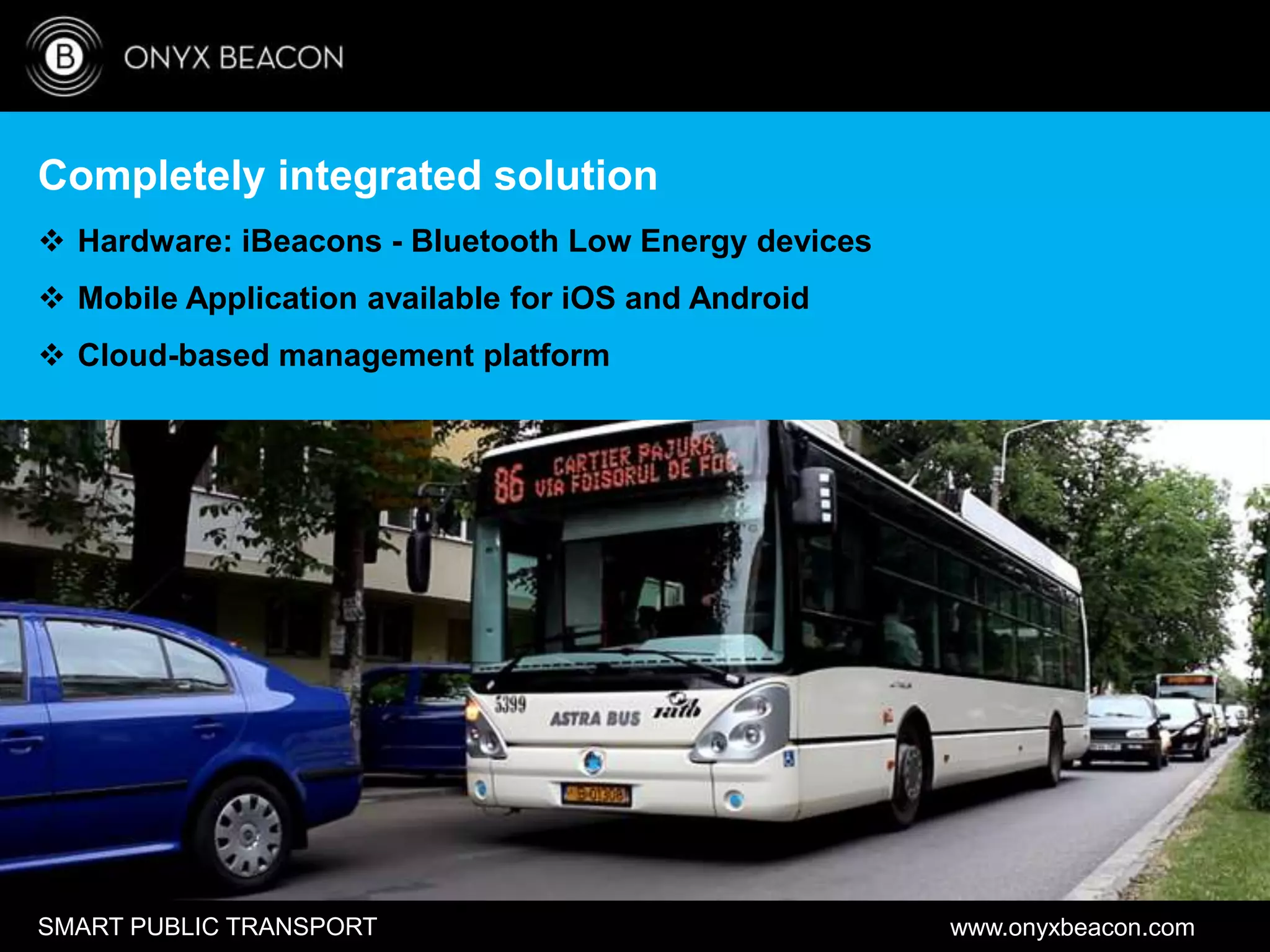 www.onyxbeacon.comSMART PUBLIC TRANSPORT
Completely integrated solution
 Hardware: iBeacons - Bluetooth Low Energy devices
 Mobile Application available for iOS and Android
 Cloud-based management platform
 
