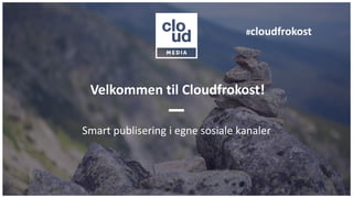 Velkommen til Cloudfrokost!
Smart publisering i egne sosiale kanaler
#cloudfrokost
 