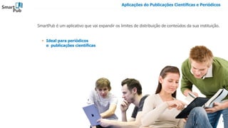 Smart
Pub
4
Ideal para periódicos
e publicações científicas
Aplicações do Publicações Científicas e Periódicos
SmartPub é um aplicativo que vai expandir os limites de distribuição de conteúdos da sua instituição.
 