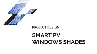 PROJECT DESIGN
SMART PV
WINDOWS SHADES
 