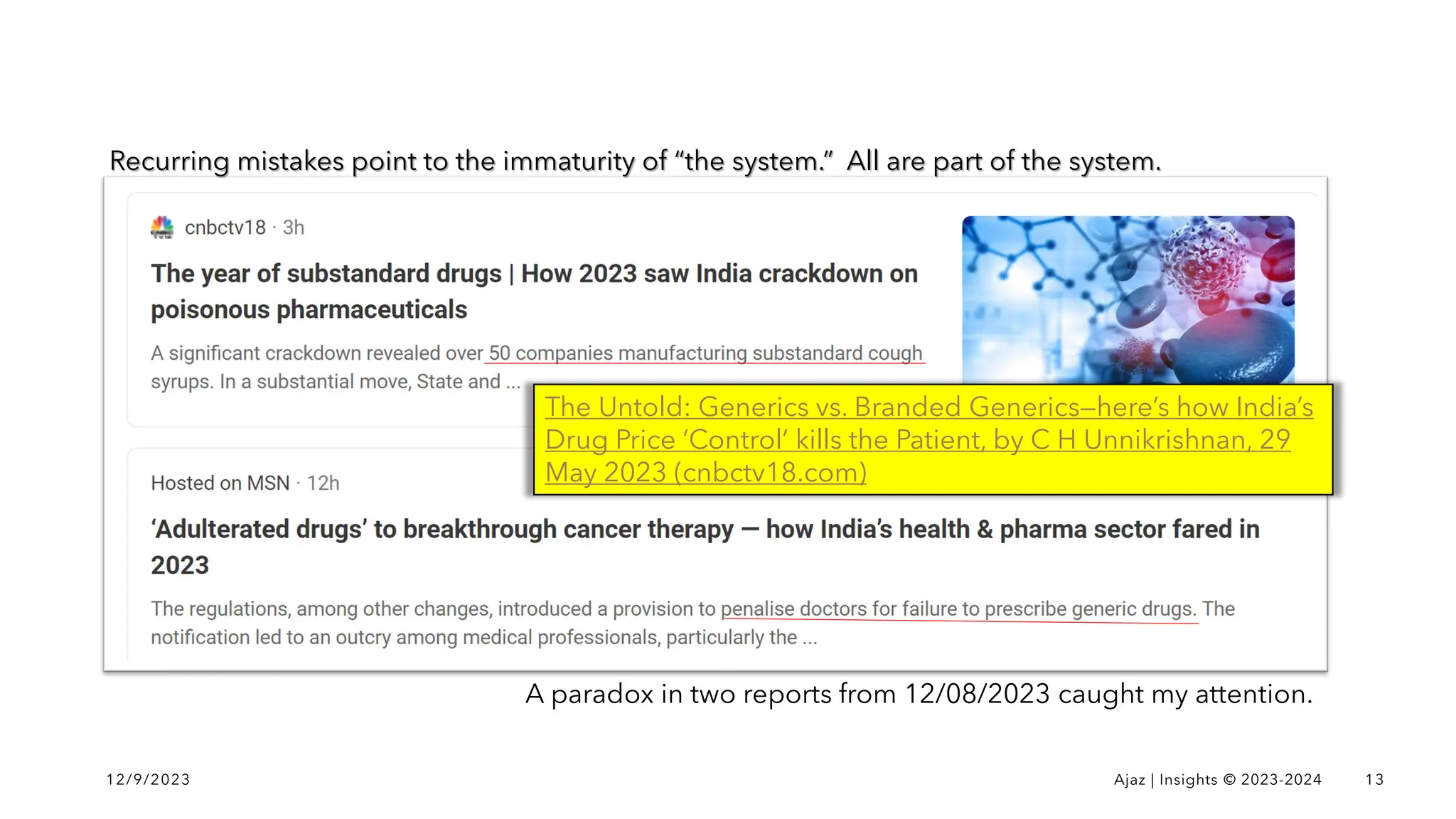 12/9/2023 Ajaz | Insights © 2023-2024 13
A paradox in two reports from 12/08/2023 caught my attention.
The Untold: Generics vs. Branded Generics—here’s how India’s
Drug Price ‘Control’ kills the Patient, by C H Unnikrishnan, 29
May 2023 (cnbctv18.com)
Recurring mistakes point to the immaturity of “the system.” All are part of the system.
 