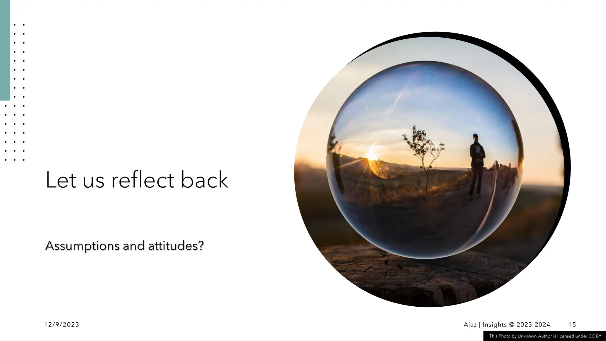 Let us reflect back
Assumptions and attitudes?
12/9/2023 Ajaz | Insights © 2023-2024 15
This Photo by Unknown Author is licensed under CC BY
 