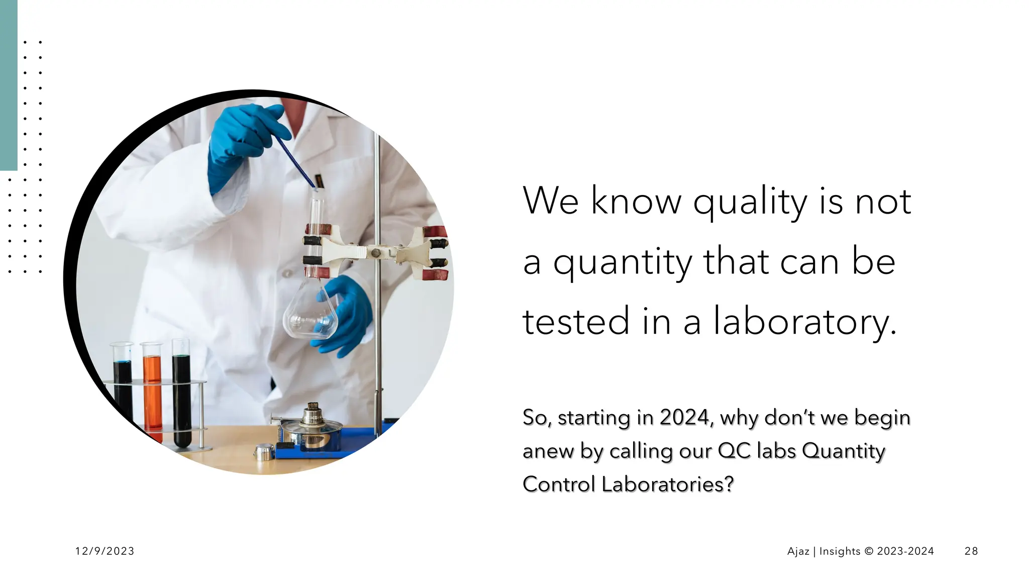We know quality is not
a quantity that can be
tested in a laboratory.
So, starting in 2024, why don’t we begin
anew by calling our QC labs Quantity
Control Laboratories?
12/9/2023 Ajaz | Insights © 2023-2024 28
 