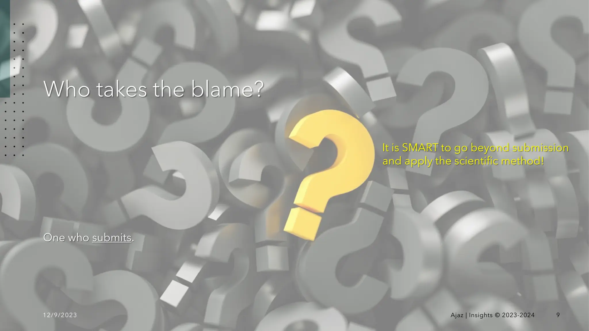 Who takes the blame?
One who submits.
12/9/2023 Ajaz | Insights © 2023-2024 9
It is SMART to go beyond submission
and apply the scientific method!
 