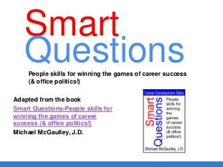 Smart
Adapted from the book
Smart Questions-People skills for
winning the games of career
success (& office politics!)
Michael McGaulley, J.D.
QuestionsPeople skills for winning the games of career success
(& office politics!)
 