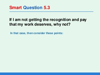 Smart Question 5.3
If I am not getting the recognition and pay
that my work deserves, why not?
In that case, then consider...