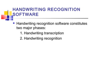 HANDWRITING RECOGNITION
SOFTWARE
 Handwriting recognition software constitutes
two major phases:
1. Handwriting transcription
2. Handwriting recognition
 
