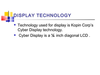 DISPLAY TECHNOLOGY
 Technology used for display is Kopin Corp’s
Cyber Display technology.
 Cyber Display is a ¼ inch diagonal LCD .
 
