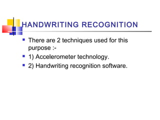 HANDWRITING RECOGNITION
 There are 2 techniques used for this
purpose :-
 1) Accelerometer technology.
 2) Handwriting recognition software.
 