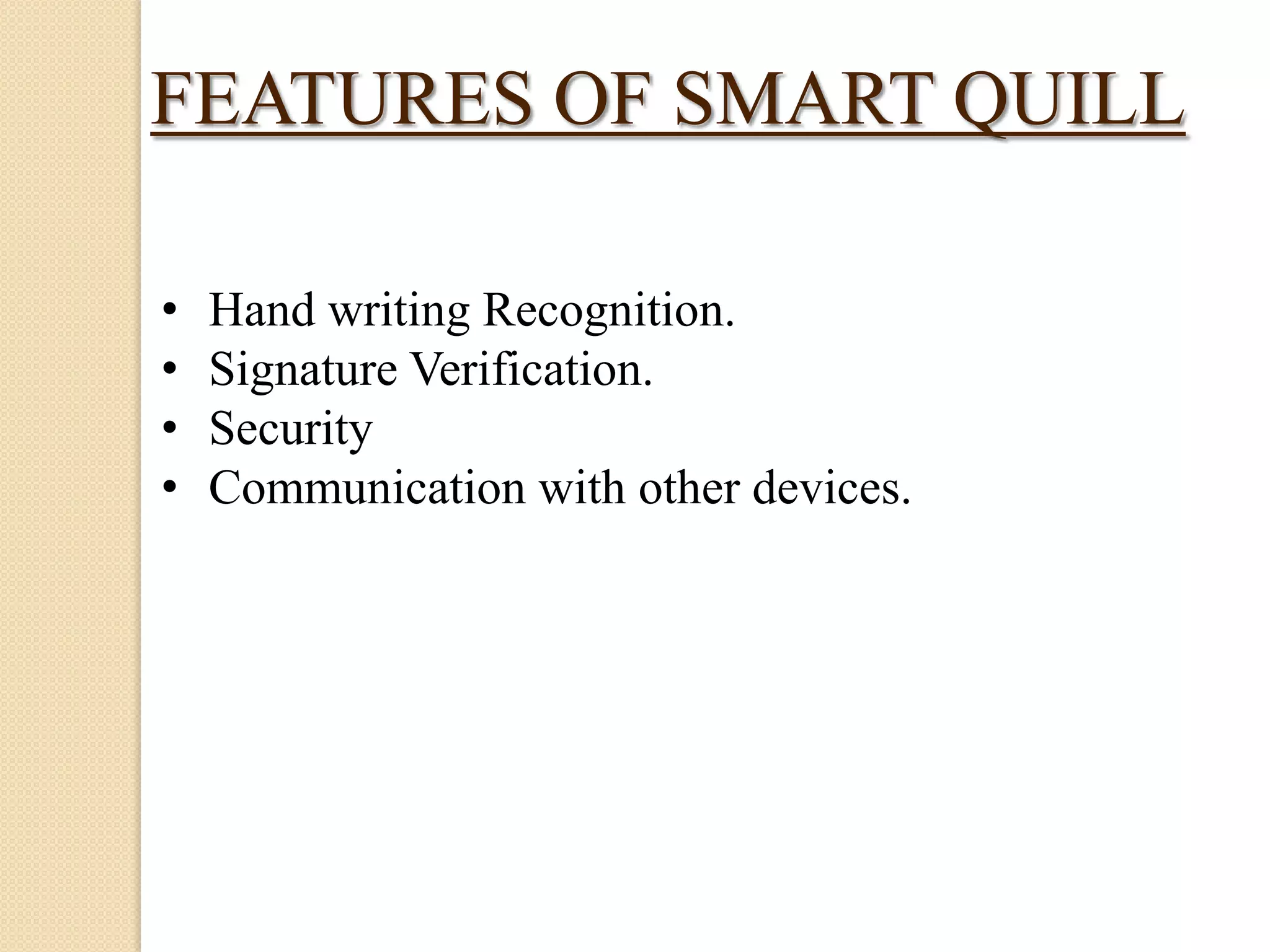 FEATURES OF SMART QUILL
•
•
•
•

Hand writing Recognition.
Signature Verification.
Security
Communication with other devices.

 