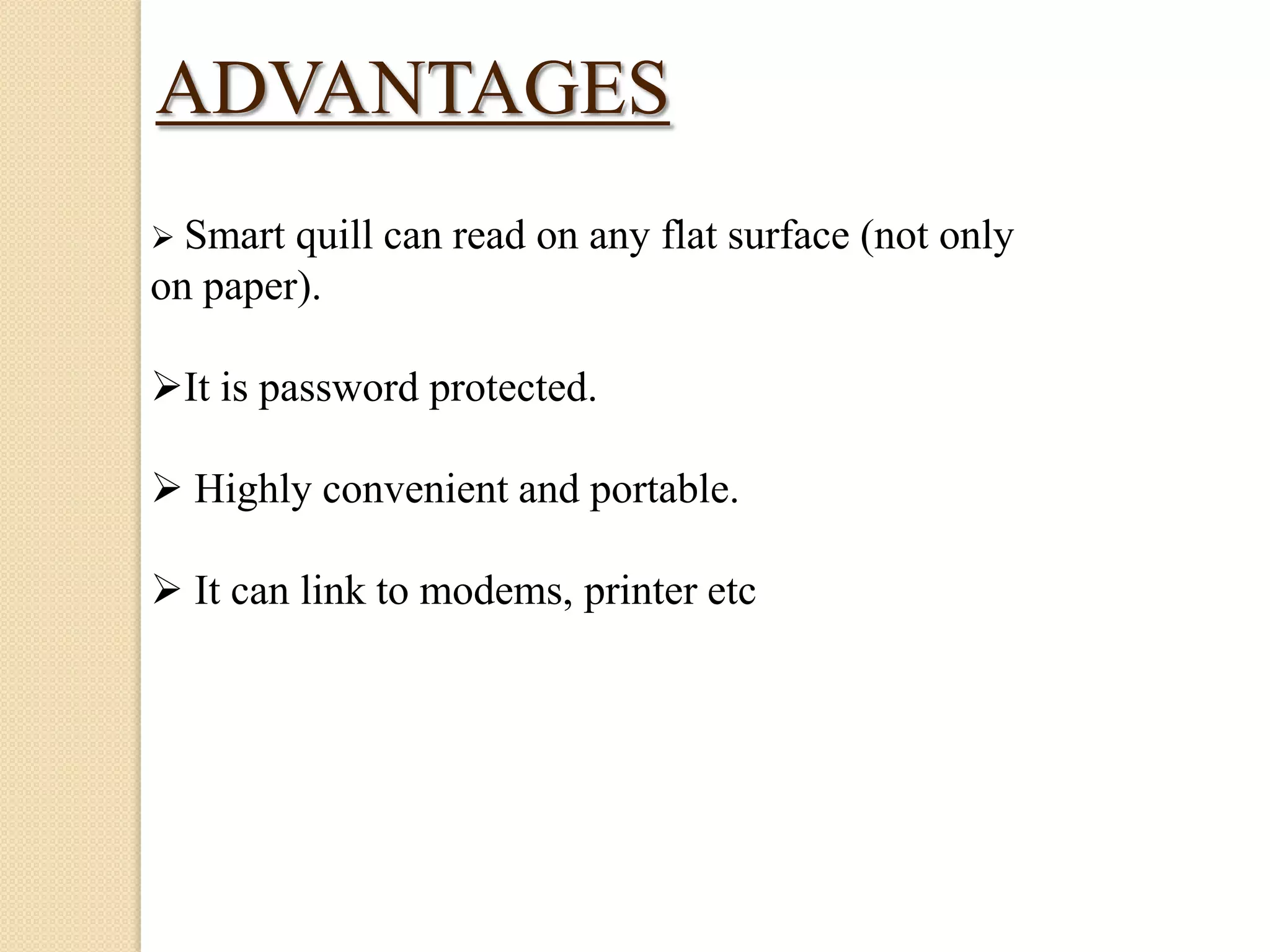 ADVANTAGES
 Smart

quill can read on any flat surface (not only
on paper).
It is password protected.

 Highly convenient and portable.
 It can link to modems, printer etc

 