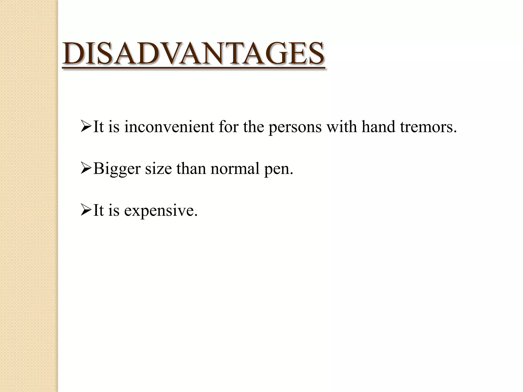 DISADVANTAGES
It is inconvenient for the persons with hand tremors.
Bigger size than normal pen.
It is expensive.

 