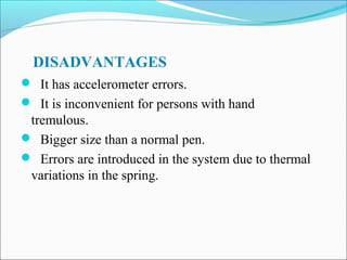 DISADVANTAGES
 It has accelerometer errors.
 It is inconvenient for persons with hand

tremulous.
 Bigger size than a normal pen.
 Errors are introduced in the system due to thermal
variations in the spring.

 
