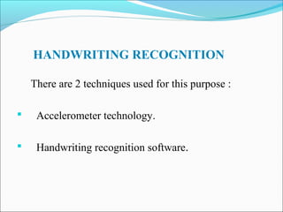 HANDWRITING RECOGNITION
There are 2 techniques used for this purpose :


Accelerometer technology.



Handwriting recognition software.

 