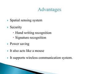  Spatial sensing system
 Security
 Hand writing recognition
 Signature recognition
 Power saving
 It also acts like a mouse
 It supports wireless communication system.
 