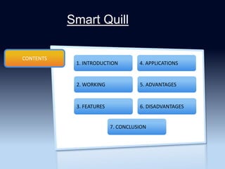 CONTENTS
Smart Quill
1. INTRODUCTION
2. WORKING 5. ADVANTAGES
3. FEATURES 6. DISADVANTAGES
4. APPLICATIONS
7. CONCLUSION
 