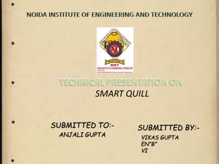 SMART QUILL 
SUBMITTED TO:- 
ANJALI GUPTA 
SUBMITTED BY:- 
VIKAS GUPTA 
EN”B” 
VI 
 