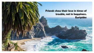 Friends show their love in times of
trouble, not in happiness.
Euripides
 