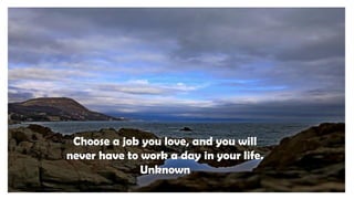 Choose a job you love, and you will
never have to work a day in your life.
Unknown
 