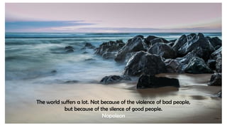 The world suffers a lot. Not because of the violence of bad people,
but because of the silence of good people.
Napoleon
 