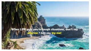 When LIFE puts you in tough situations, don’t say
why me ? Just say try me!
 