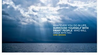WHATEVER YOU DO IN LIFE,
SURROUND YOURSELF WITH
SMART PEOPLE WHO WILL
ARGUE WITH YOU.
JOHN WOODEN
 