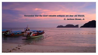 Remember that the most valuable antiques are dear old friends.
H. Jackson Brown, Jr.
 