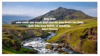 Any man
who reads too much and uses his own brain too little
falls into lazy habits of thinking.
Albert Einstein
 