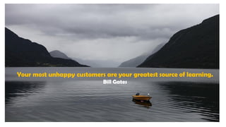 Your most unhappy customers are your greatest source of learning.
Bill Gates
 