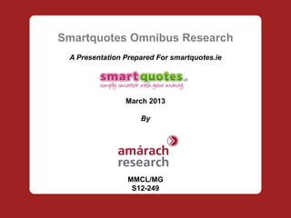 Smartquotes Omnibus Research
 A Presentation Prepared For smartquotes.ie




                March 2013

                    By




                 MMCL/MG
                  S12-249
 