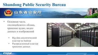 Shandong Public Security Bureau
• Основная часть
«полицейского» облака,
хранение аудио, видео
данных и изображений
• Big data аналитический
кластер на hadoop
• Распределенный кластер
хранения данных
 