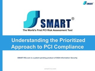 The World’s First PCI Risk Assessment Tool



Understanding the Prioritized
Approach to PCI Compliance
  SMART-RA.com is a patent pending product of SISA Information Security




                                 smart-ra.com
 