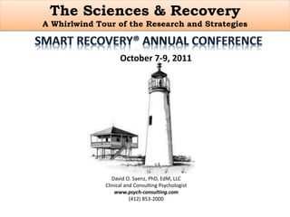 The Sciences & Recovery
A Whirlwind Tour of the Research and Strategies
October 7-9, 2011
David O. Saenz, PhD, EdM, LLC
Clinical and Consulting Psychologist
www.psych-consulting.com
(412) 853-2000
 