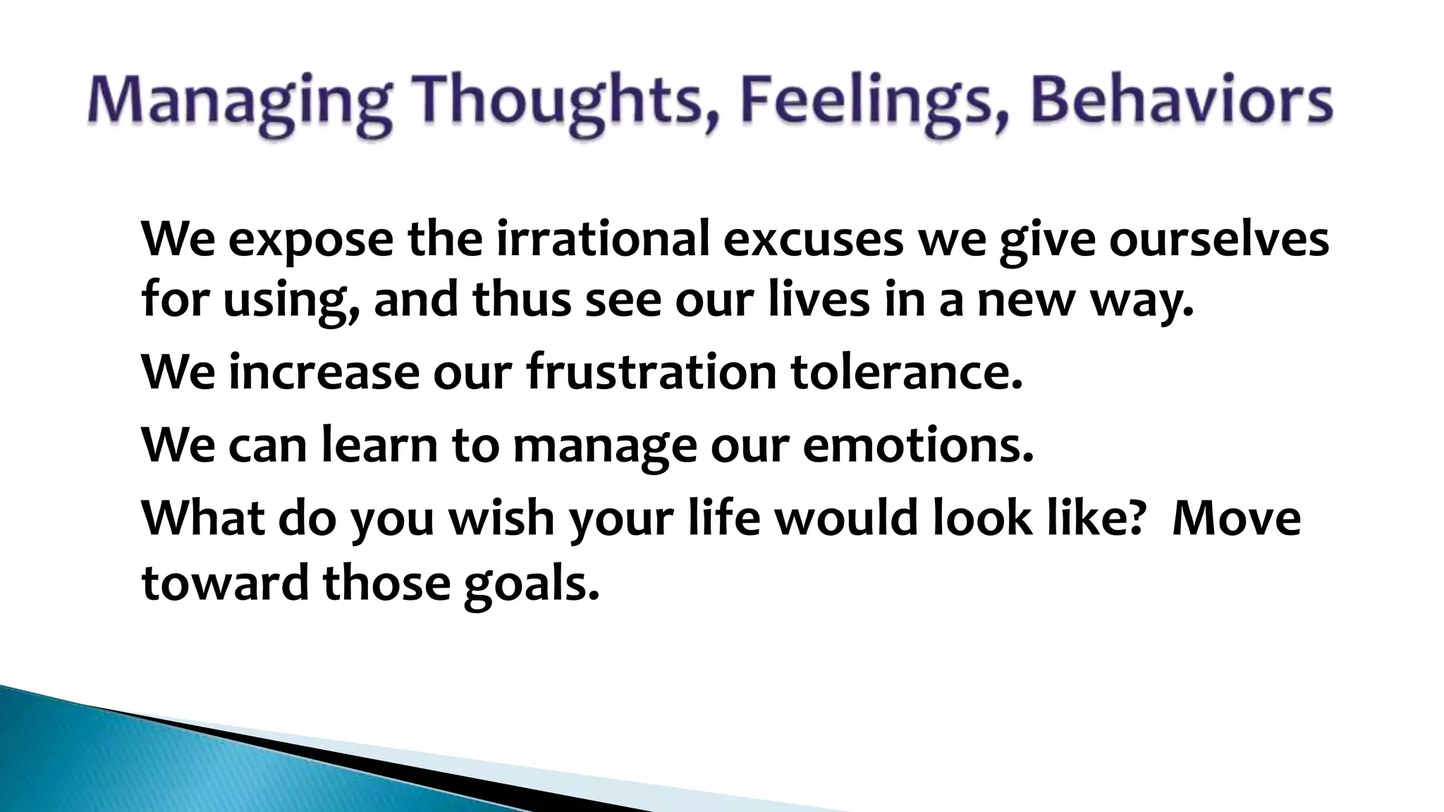 •

•

•
•

We expose the irrational excuses we give ourselves
for using, and thus see our lives in a new way.
We increase our frustration tolerance.
We can learn to manage our emotions.
What do you wish your life would look like? Move
toward those goals.

 