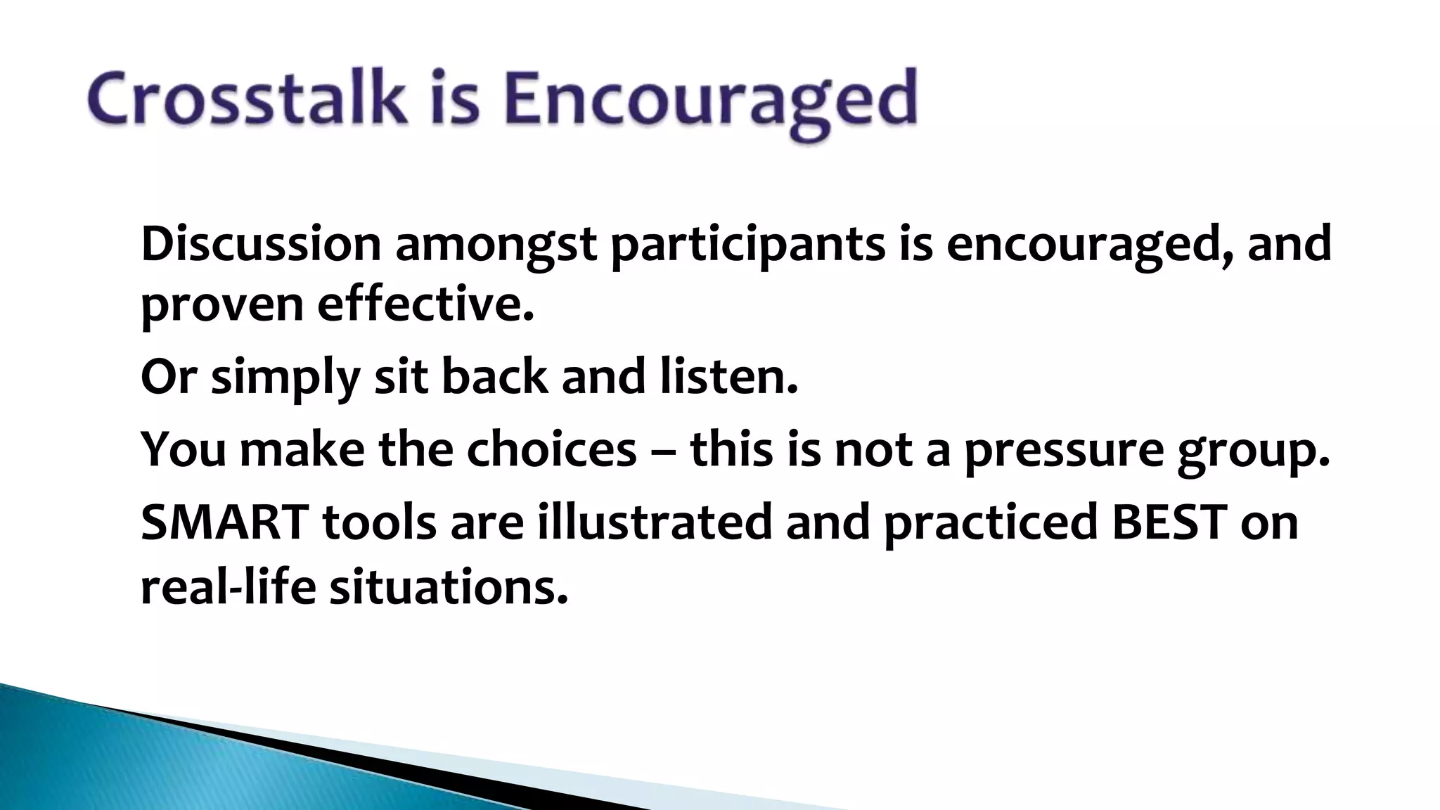 •

•
•
•

Discussion amongst participants is encouraged, and
proven effective.
Or simply sit back and listen.
You make the choices – this is not a pressure group.
SMART tools are illustrated and practiced BEST on
real-life situations.

 