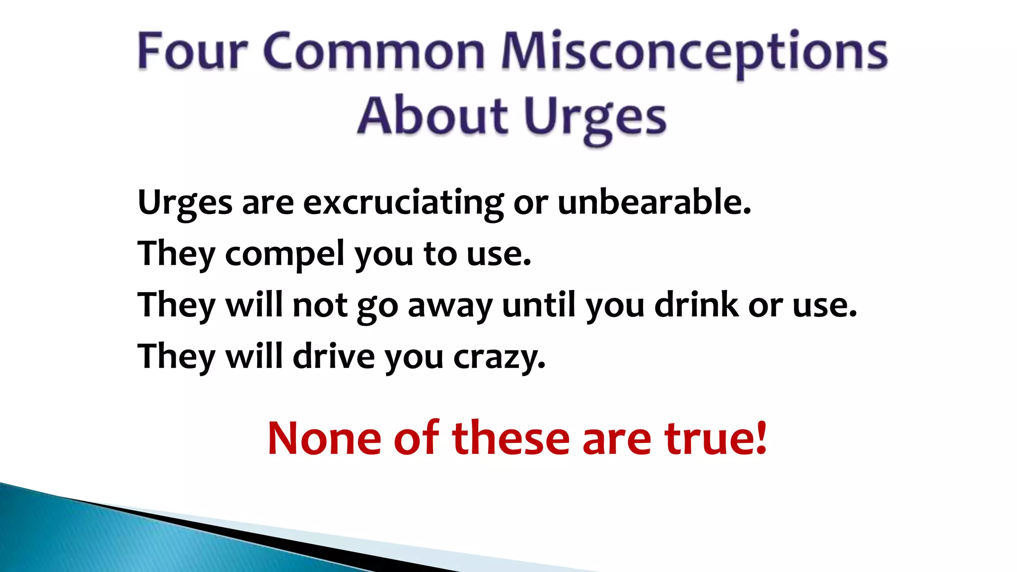 1.
2.

3.
4.

Urges are excruciating or unbearable.
They compel you to use.
They will not go away until you drink or use.
They will drive you crazy.

None of these are true!

 