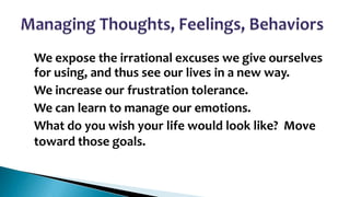 •

•

•
•

We expose the irrational excuses we give ourselves
for using, and thus see our lives in a new way.
We increase our frustration tolerance.
We can learn to manage our emotions.
What do you wish your life would look like? Move
toward those goals.

 