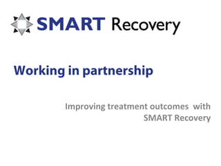 Working in partnership

        Improving treatment outcomes with
                          SMART Recovery
 