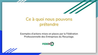 Ce à quoi nous pouvons
prétendre
Exemples d’actions mises en places par la Fédération
Professionnelle des Entreprises du Recyclage.
 