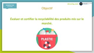 @recycling_smart
Objectif
Évaluer et certifier la recyclabilité des produits mis sur le
marché.
PERSPECTIVE
ACTIONS
 