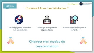 @recycling_smart
Comment lever ces obstacles ?
Des campagnes d'information
et de sensibilisation
Davantage de dispositions
réglementaires
Aides et financements pour la
recherche
Changer nos modes de
consommation
LIMITES ET
OBSTACLES
 