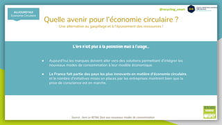 @recycling_smart
Quelle avenir pour l’économie circulaire ?
Une alternative au gaspillage et à l’épuisement des ressources !
AUJOURD’HUI
Economie Circulaire
L’ère n’est plus à la possession mais à l’usage...
● Aujourd’hui les marques doivent aller vers des solutions permettant d’intégrer les
nouveaux modes de consommation à leur modèle économique.
● La France fait partie des pays les plus innovants en matière d’économie circulaire,
et le nombre d’initiatives mises en places par les entreprises montrent bien que la
prise de conscience est en marche.
Source : livre Le RETAIL face aux nouveaux modes de consommation
 