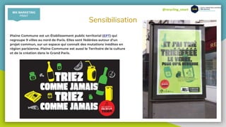 @recycling_smart
Sensibilisation
Plaine Commune est un Établissement public territorial (EPT) qui
regroupe 9 villes au nord de Paris. Elles sont fédérées autour d’un
projet commun, sur un espace qui connaît des mutations inédites en
région parisienne. Plaine Commune est aussi le Territoire de la culture
et de la création dans le Grand Paris.
MIX MARKETING
PRINT
 