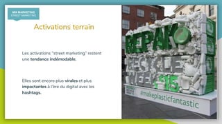 @recycling_smart
Activations terrain
Les activations “street marketing” restent
une tendance indémodable.
Elles sont encore plus virales et plus
impactantes à l’ère du digital avec les
hashtags.
MIX MARKETING
STREET MARKETING
 