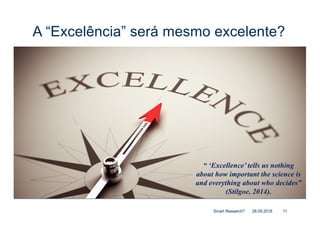 A “Excelência” será mesmo excelente?
28.09.2018Smart Research? 11
“ ‘Excellence’ tells us nothing
about how important the science is
and everything about who decides”
(Stilgoe, 2014).
 