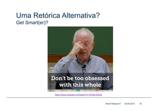 Uma Retórica Alternativa?
Get Smart(er)?
28.09.2018Smart Research? 35
https://www.youtube.com/watch?v=OVfpz1jKIuA
 