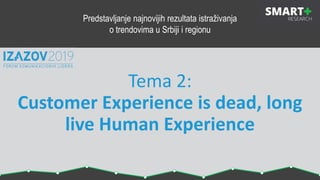 Tema 2:
Customer Experience is dead, long
live Human Experience
Predstavljanje najnovijih rezultata istraživanja
o trendovima u Srbiji i regionu
 