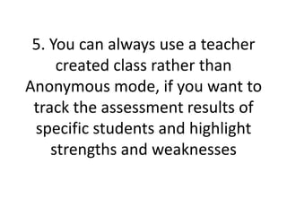5. You can always use a teacher created class rather than Anonymous mode, if you want to track the assessment results of specific students and highlight strengths and weaknesses