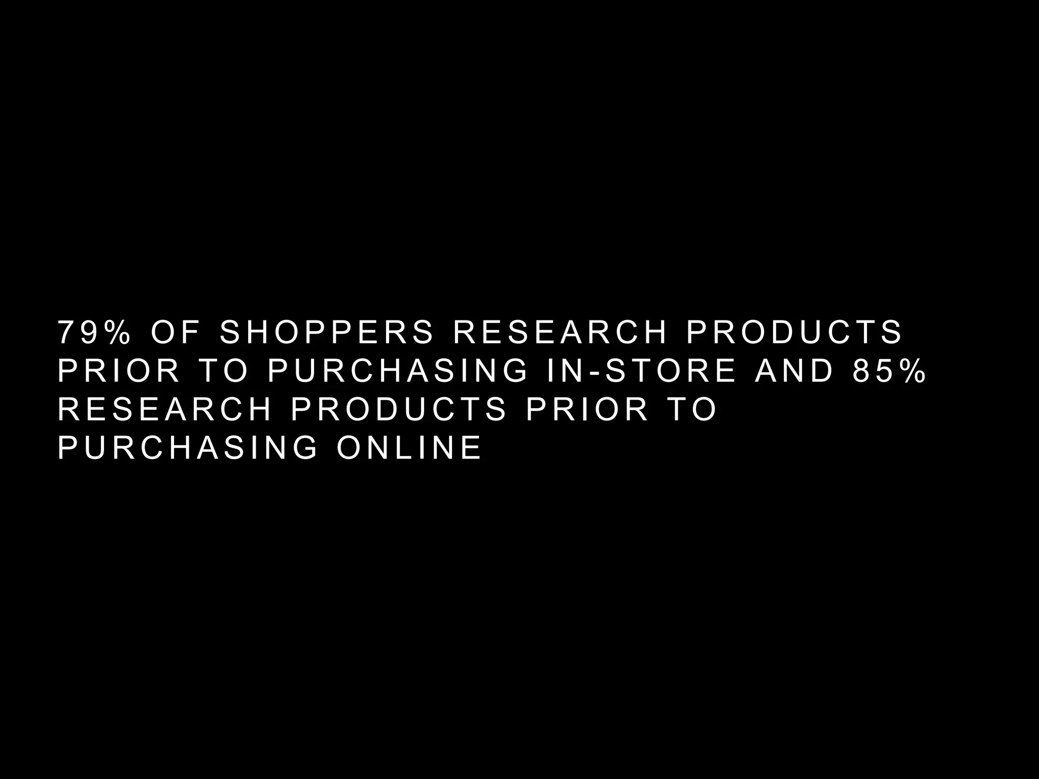 7 9 % O F S H O P P E R S R E S E A R C H P R O D U C T S
P R I O R T O P U R C H A S I N G I N - S T O R E A N D 8 5 %
R E S E A R C H P R O D U C T S P R I O R T O
P U R C H A S I N G O N L I N E
 