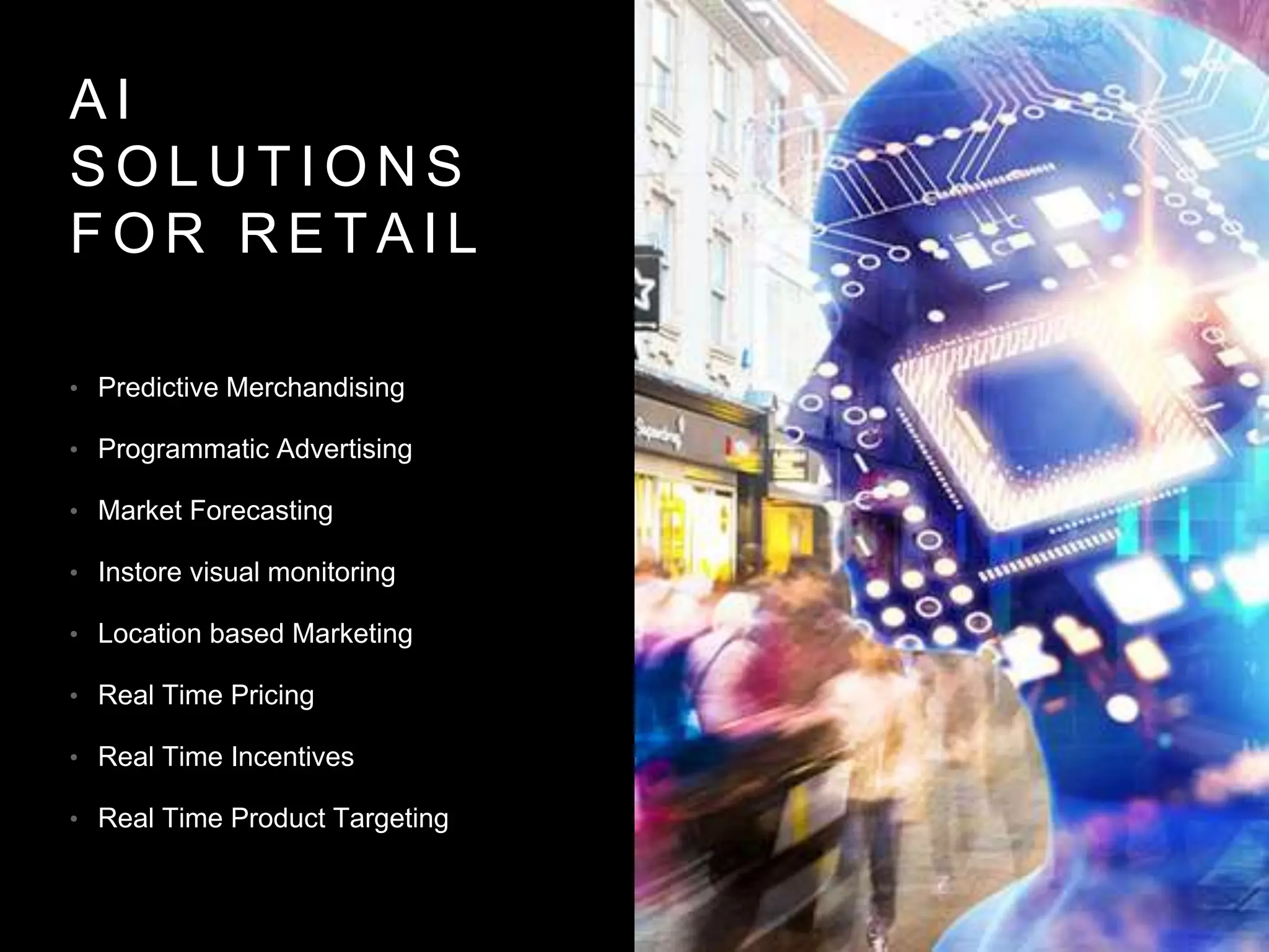 A I
S O L U T I O N S
F O R R E T A I L
• Predictive Merchandising
• Programmatic Advertising
• Market Forecasting
• Instore visual monitoring
• Location based Marketing
• Real Time Pricing
• Real Time Incentives
• Real Time Product Targeting
 